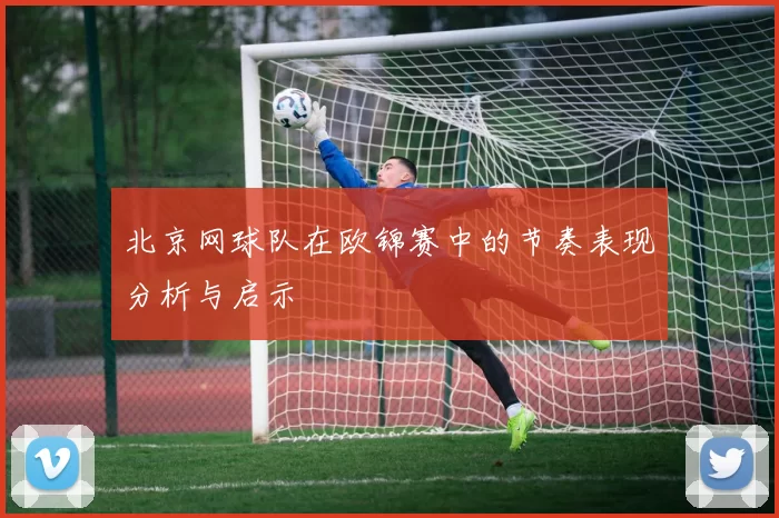 北京网球队在欧锦赛中的节奏表现分析与启示