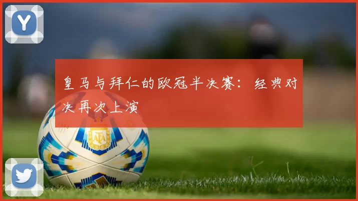 皇马与拜仁的欧冠半决赛：经典对决再次上演