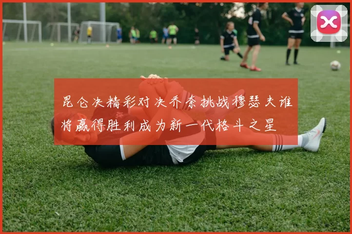 昆仑决精彩对决乔奈挑战穆瑟夫谁将赢得胜利成为新一代格斗之星