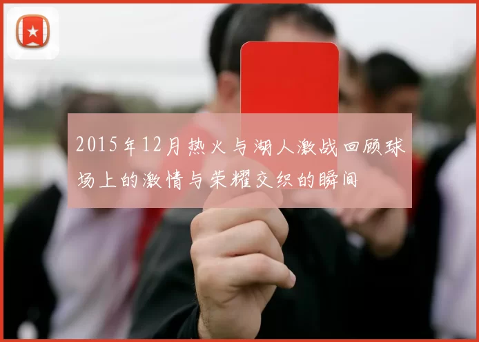 2015年12月热火与湖人激战回顾球场上的激情与荣耀交织的瞬间
