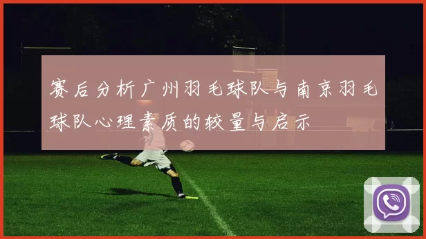赛后分析广州羽毛球队与南京羽毛球队心理素质的较量与启示