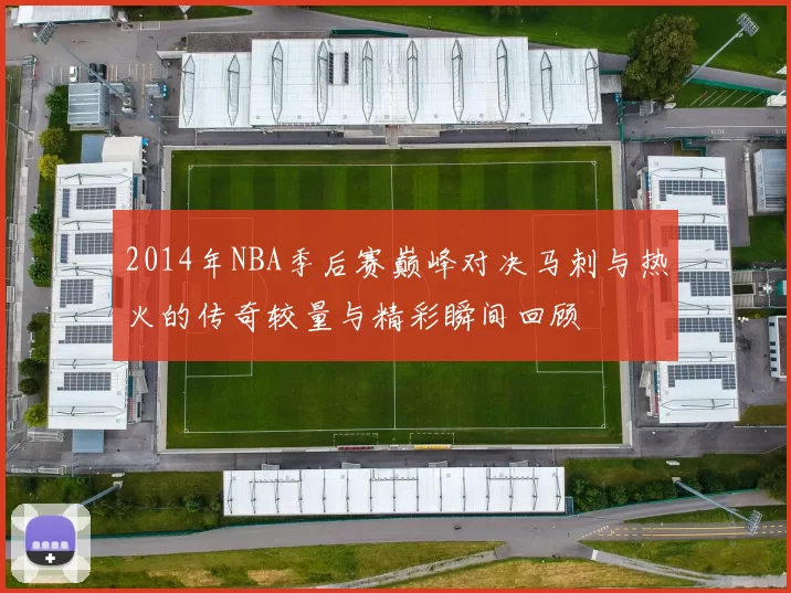 2014年NBA季后赛巅峰对决马刺与热火的传奇较量与精彩瞬间回顾