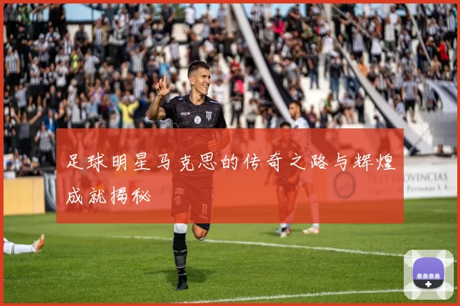足球明星马克思的传奇之路与辉煌成就揭秘