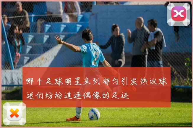哪个足球明星来到都匀引发热议球迷们纷纷追逐偶像的足迹