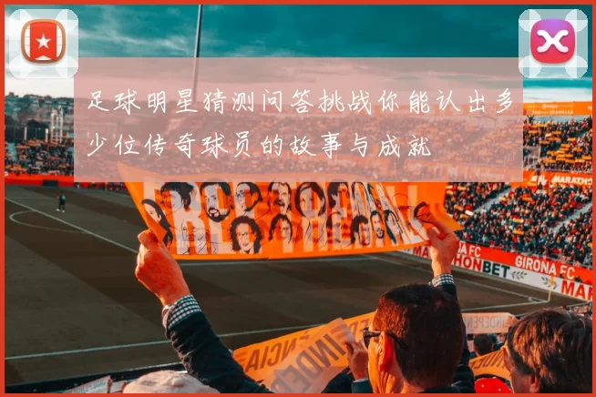 足球明星猜测问答挑战你能认出多少位传奇球员的故事与成就