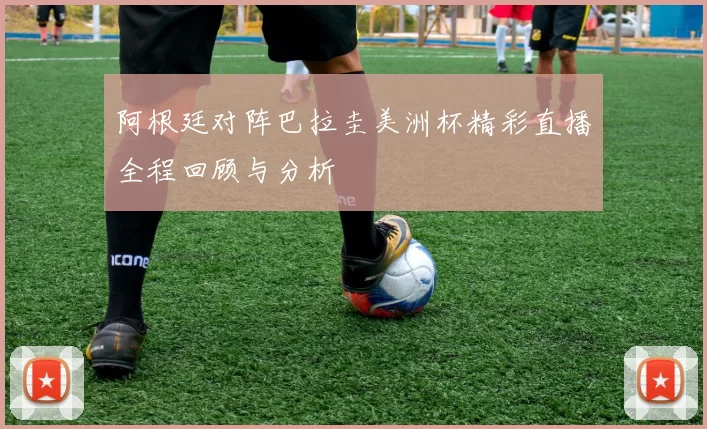 阿根廷对阵巴拉圭美洲杯精彩直播全程回顾与分析