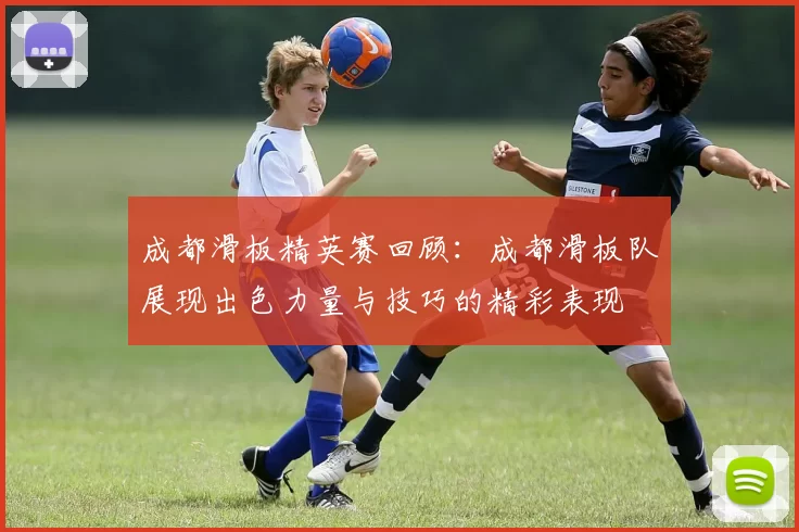 成都滑板精英赛回顾：成都滑板队展现出色力量与技巧的精彩表现