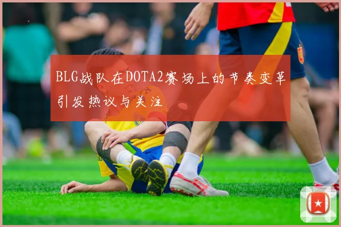 BLG战队在DOTA2赛场上的节奏变革引发热议与关注