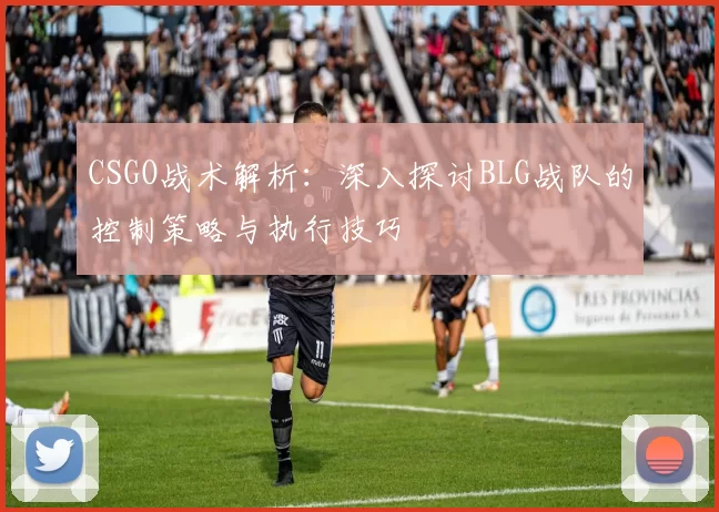 CSGO战术解析：深入探讨BLG战队的控制策略与执行技巧