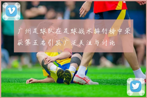 广州足球队在足球战术排行榜中荣获第五名引发广泛关注与讨论