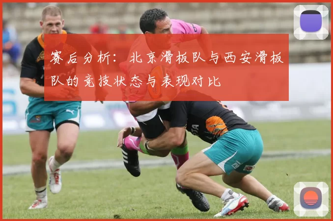 赛后分析：北京滑板队与西安滑板队的竞技状态与表现对比