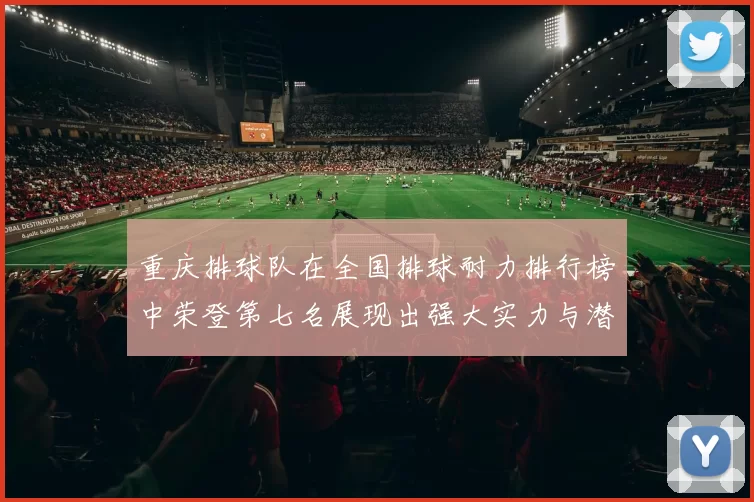 重庆排球队在全国排球耐力排行榜中荣登第七名展现出强大实力与潜力