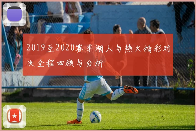 2019至2020赛季湖人与热火精彩对决全程回顾与分析