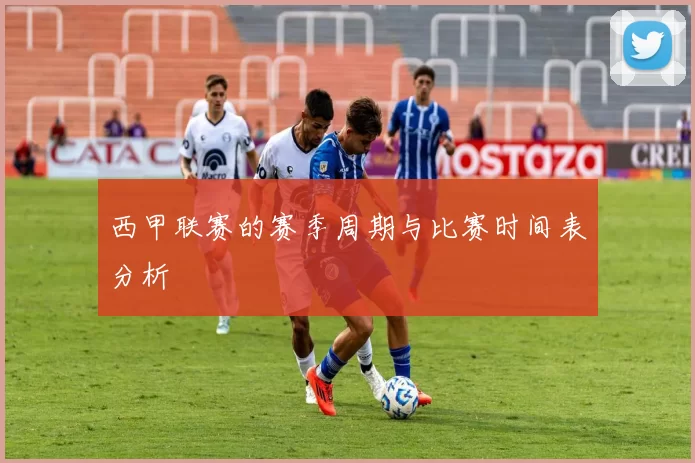 西甲联赛的赛季周期与比赛时间表分析