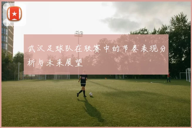 武汉足球队在联赛中的节奏表现分析与未来展望