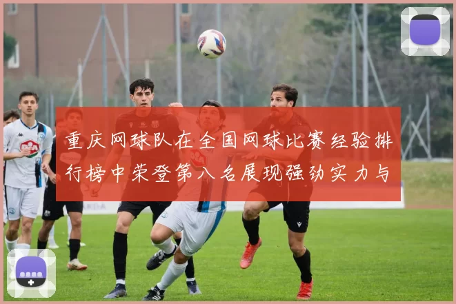 重庆网球队在全国网球比赛经验排行榜中荣登第八名展现强劲实力与潜力