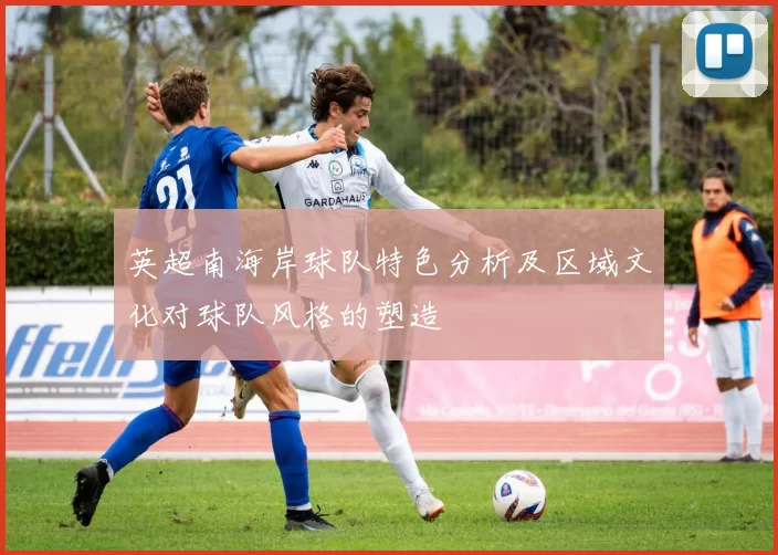 英超南海岸球队特色分析及区域文化对球队风格的塑造