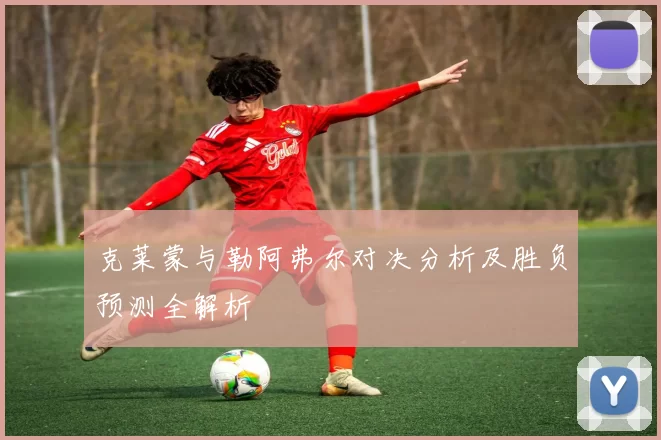 克莱蒙与勒阿弗尔对决分析及胜负预测全解析