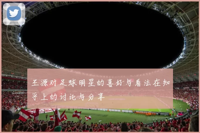 王源对足球明星的喜好与看法在知乎上的讨论与分享