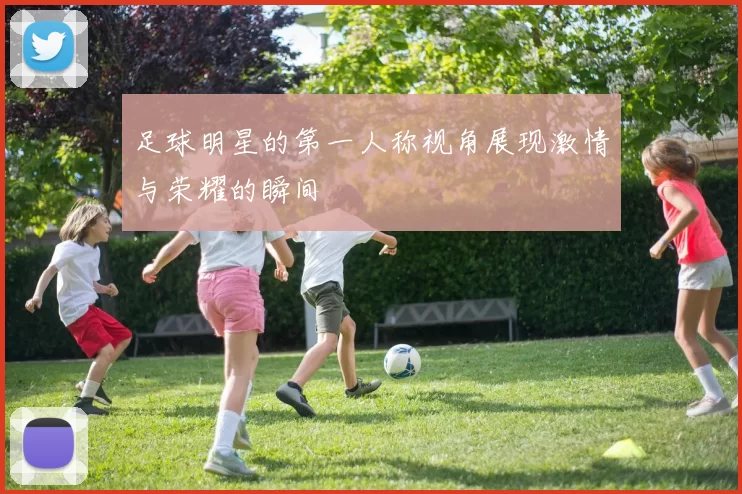 足球明星的第一人称视角展现激情与荣耀的瞬间