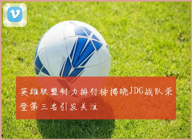 英雄联盟耐力排行榜揭晓JDG战队荣登第三名引发关注