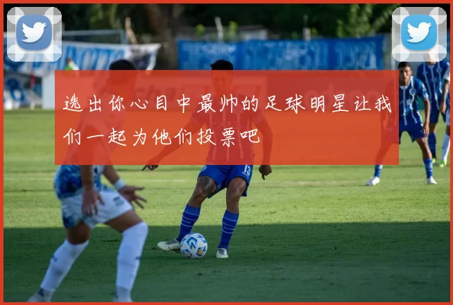 选出你心目中最帅的足球明星让我们一起为他们投票吧