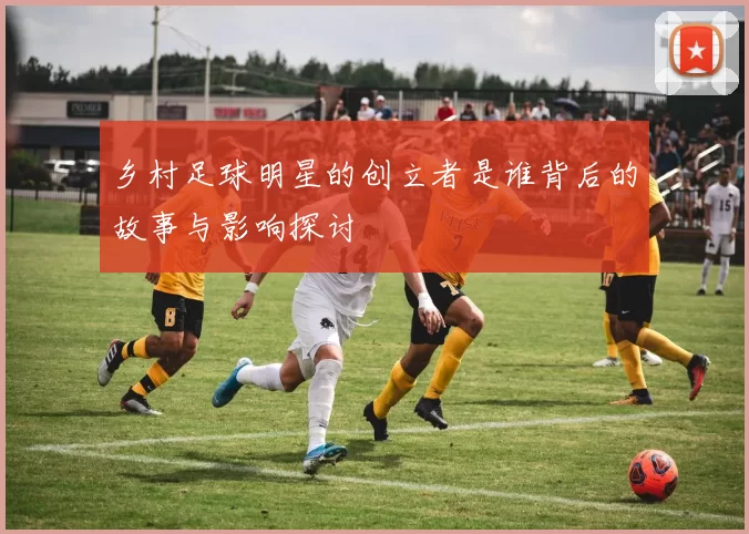 乡村足球明星的创立者是谁背后的故事与影响探讨