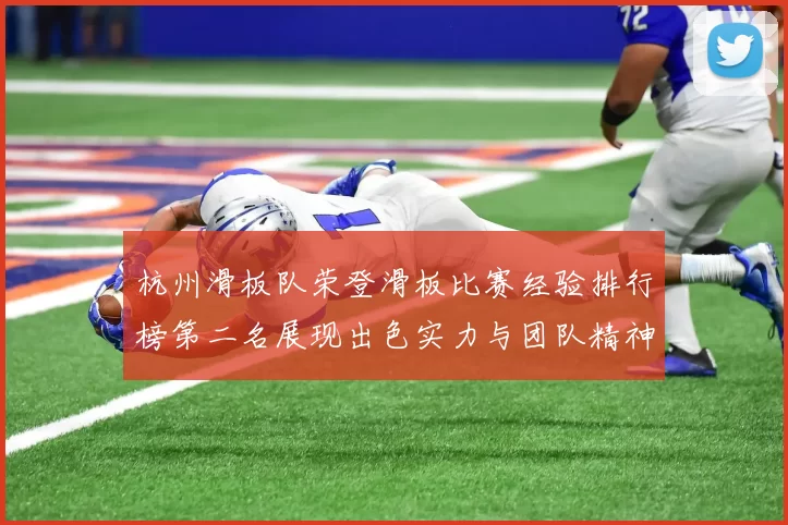 杭州滑板队荣登滑板比赛经验排行榜第二名展现出色实力与团队精神