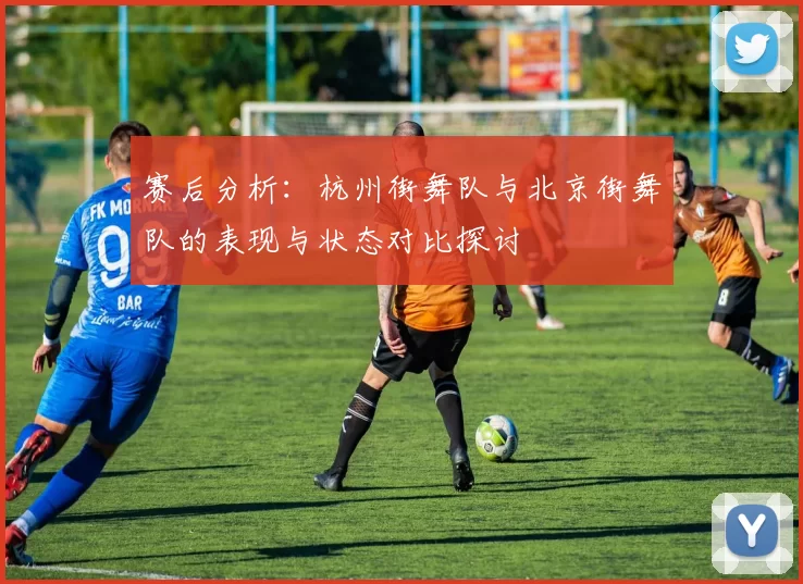 赛后分析：杭州街舞队与北京街舞队的表现与状态对比探讨