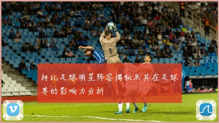 柯比足球明星阵容揭秘及其在足球界的影响力分析