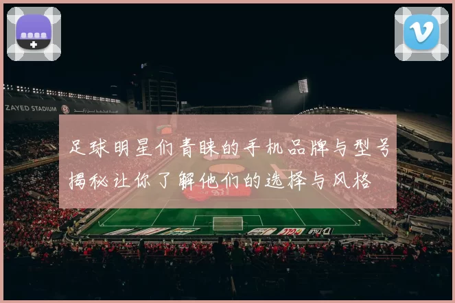 足球明星们青睐的手机品牌与型号揭秘让你了解他们的选择与风格