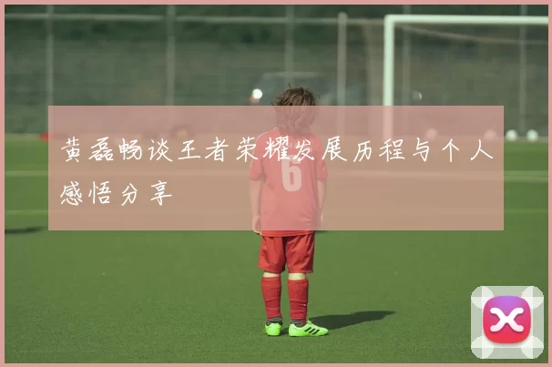 黄磊畅谈王者荣耀发展历程与个人感悟分享