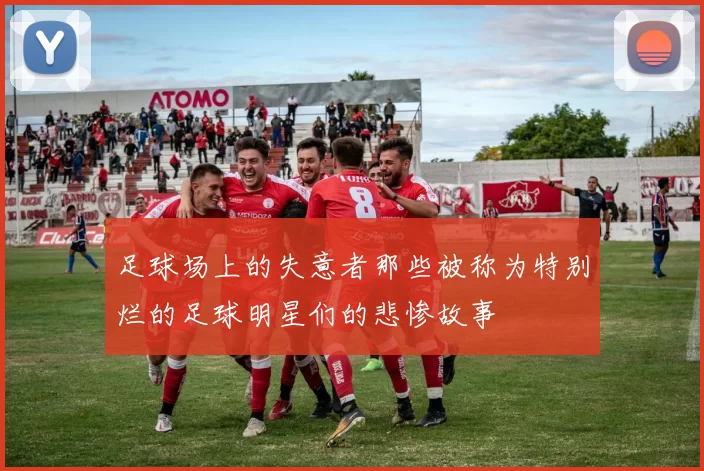 足球场上的失意者那些被称为特别烂的足球明星们的悲惨故事