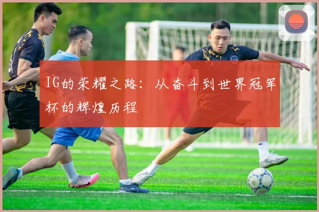 IG的荣耀之路：从奋斗到世界冠军杯的辉煌历程