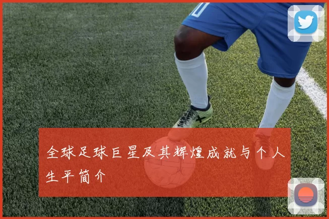 全球足球巨星及其辉煌成就与个人生平简介