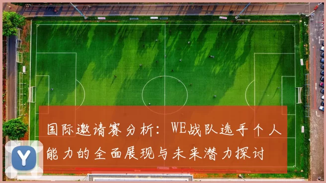 国际邀请赛分析：WE战队选手个人能力的全面展现与未来潜力探讨