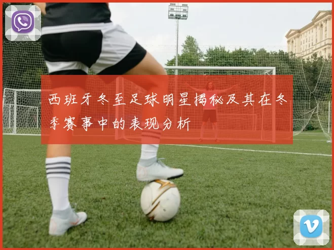西班牙冬至足球明星揭秘及其在冬季赛事中的表现分析
