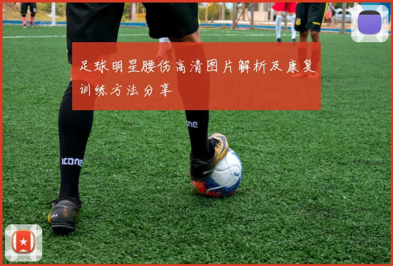 足球明星腰伤高清图片解析及康复训练方法分享