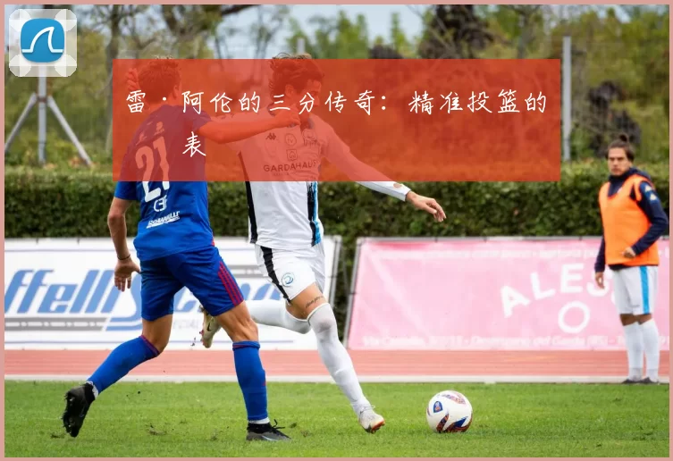 雷·阿伦的三分传奇：精准投篮的代表
