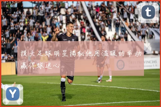摸头足球明星揭秘他用温暖的举动赢得球迷心