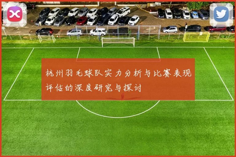 杭州羽毛球队实力分析与比赛表现评估的深度研究与探讨
