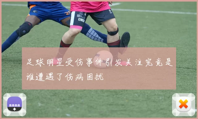 足球明星受伤事件引发关注究竟是谁遭遇了伤病困扰