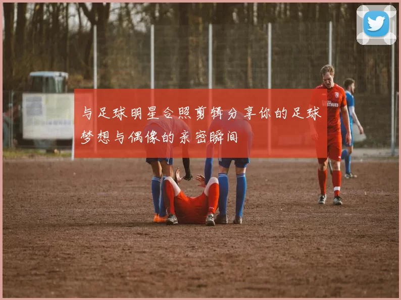 与足球明星合照剪辑分享你的足球梦想与偶像的亲密瞬间