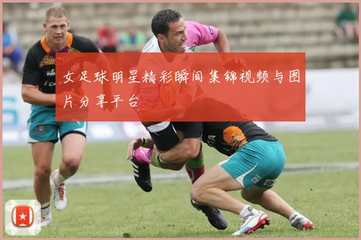 女足球明星精彩瞬间集锦视频与图片分享平台