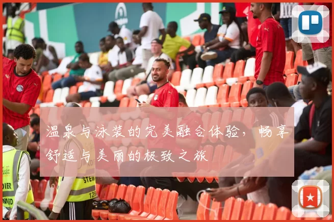 温泉与泳装的完美融合体验，畅享舒适与美丽的极致之旅