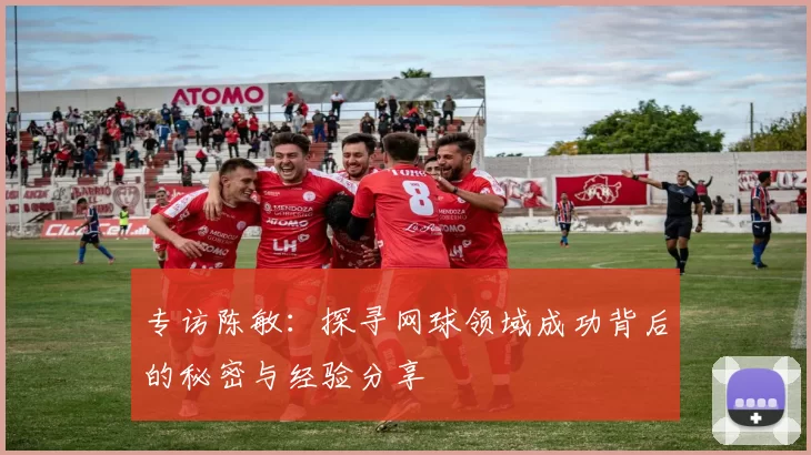 专访陈敏：探寻网球领域成功背后的秘密与经验分享