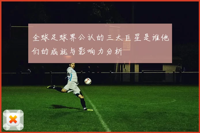全球足球界公认的三大巨星是谁他们的成就与影响力分析