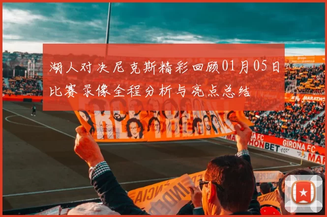 湖人对决尼克斯精彩回顾01月05日比赛录像全程分析与亮点总结