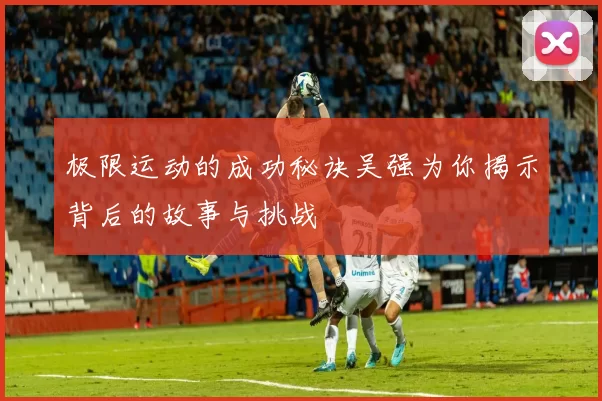 极限运动的成功秘诀吴强为你揭示背后的故事与挑战