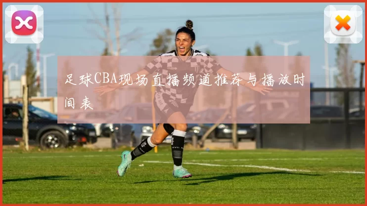 足球CBA现场直播频道推荐与播放时间表